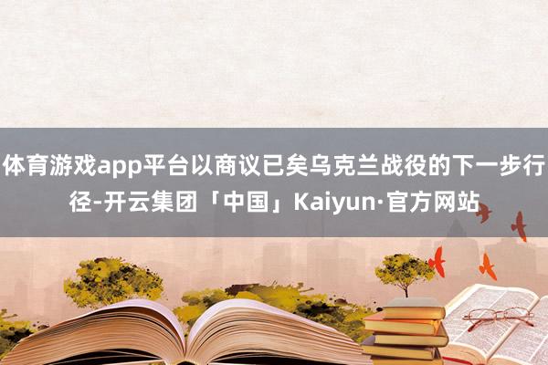 体育游戏app平台以商议已矣乌克兰战役的下一步行径-开云集团「中国」Kaiyun·官方网站