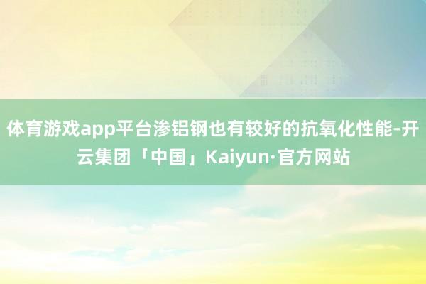 体育游戏app平台渗铝钢也有较好的抗氧化性能-开云集团「中国」Kaiyun·官方网站