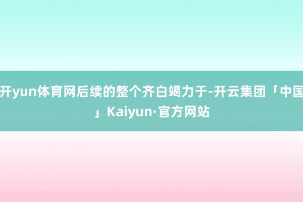 开yun体育网后续的整个齐白竭力于-开云集团「中国」Kaiyun·官方网站