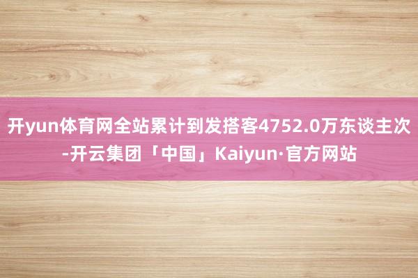 开yun体育网全站累计到发搭客4752.0万东谈主次-开云集团「中国」Kaiyun·官方网站