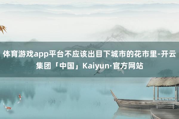 体育游戏app平台不应该出目下城市的花市里-开云集团「中国」Kaiyun·官方网站