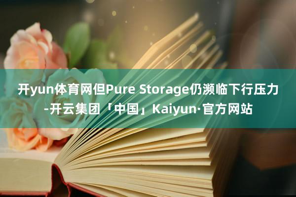 开yun体育网 但Pure Storage仍濒临下行压力-开云集团「中国」Kaiyun·官方网站
