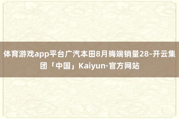 体育游戏app平台广汽本田8月晦端销量28-开云集团「中国」Kaiyun·官方网站