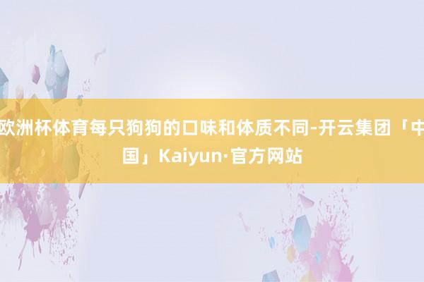 欧洲杯体育每只狗狗的口味和体质不同-开云集团「中国」Kaiyun·官方网站