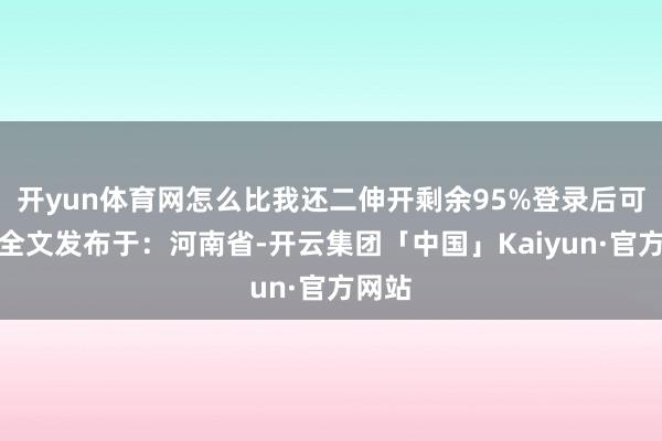 开yun体育网怎么比我还二伸开剩余95%登录后可稽查全文发布于：河南省-开云集团「中国」Kaiyun·官方网站