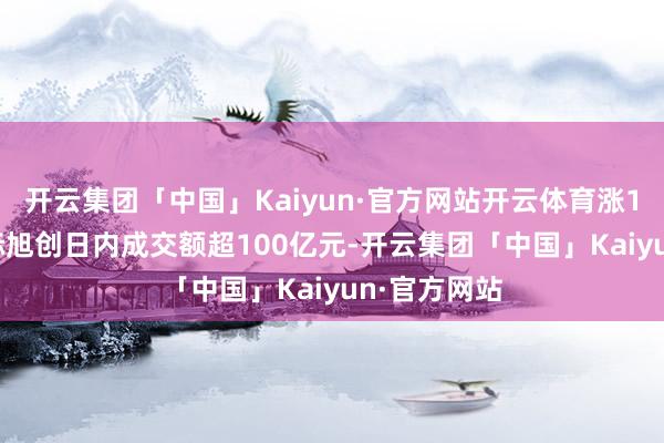 开云集团「中国」Kaiyun·官方网站开云体育涨1.26%；中际旭创日内成交额超100亿元-开云集团「中国」Kaiyun·官方网站