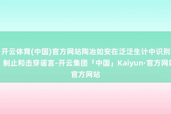 开云体育(中国)官方网站陶冶如安在泛泛生计中识别、制止和击穿谣言-开云集团「中国」Kaiyun·官方网站