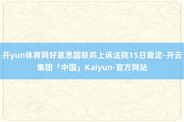 开yun体育网好意思国联邦上诉法院15日裁定-开云集团「中国」Kaiyun·官方网站