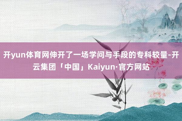 开yun体育网伸开了一场学问与手段的专科较量-开云集团「中国」Kaiyun·官方网站