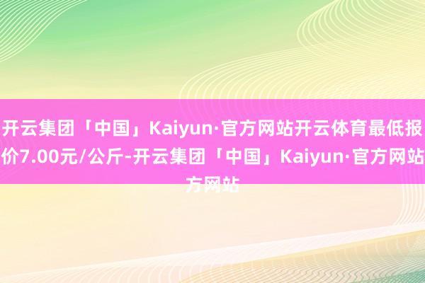 开云集团「中国」Kaiyun·官方网站开云体育最低报价7.00元/公斤-开云集团「中国」Kaiyun·官方网站
