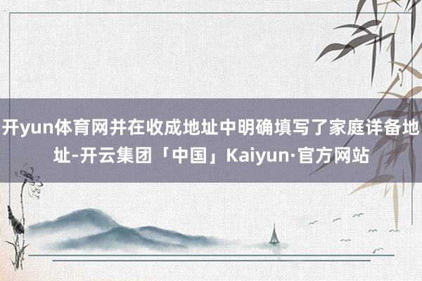 开yun体育网并在收成地址中明确填写了家庭详备地址-开云集团「中国」Kaiyun·官方网站