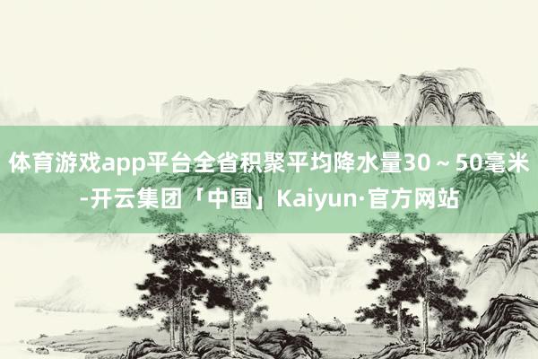 体育游戏app平台全省积聚平均降水量30~50毫米-开云集团「中国」Kaiyun·官方网站