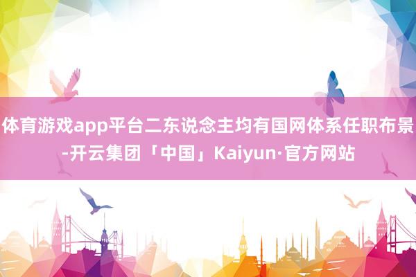 体育游戏app平台二东说念主均有国网体系任职布景-开云集团「中国」Kaiyun·官方网站