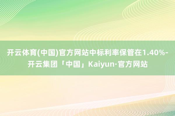 开云体育(中国)官方网站中标利率保管在1.40%-开云集团「中国」Kaiyun·官方网站