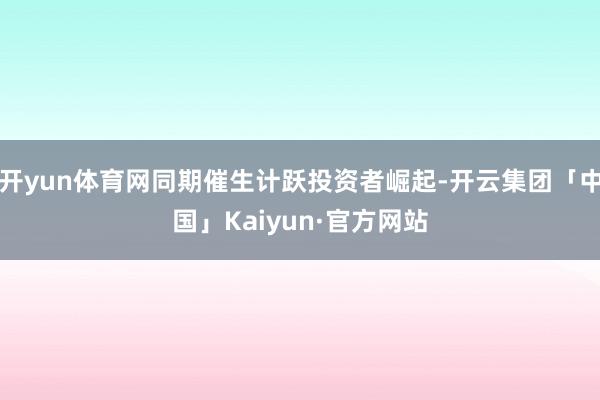 开yun体育网同期催生计跃投资者崛起-开云集团「中国」Kaiyun·官方网站