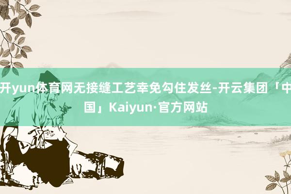 开yun体育网无接缝工艺幸免勾住发丝-开云集团「中国」Kaiyun·官方网站