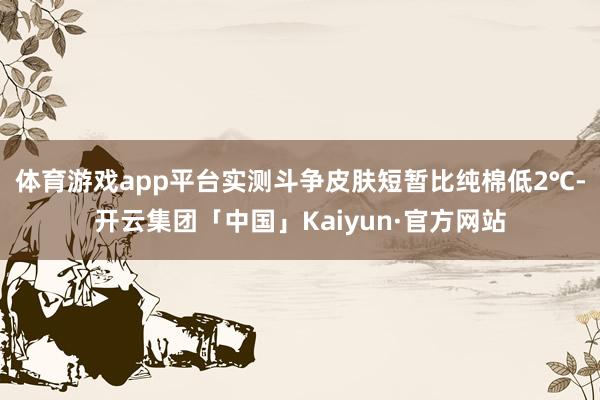 体育游戏app平台实测斗争皮肤短暂比纯棉低2℃-开云集团「中国」Kaiyun·官方网站