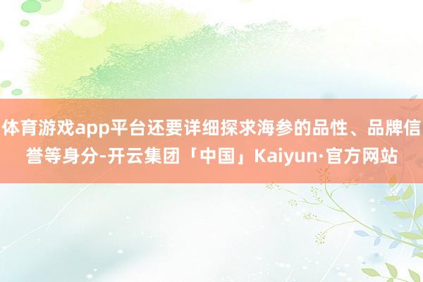 体育游戏app平台还要详细探求海参的品性、品牌信誉等身分-开云集团「中国」Kaiyun·官方网站