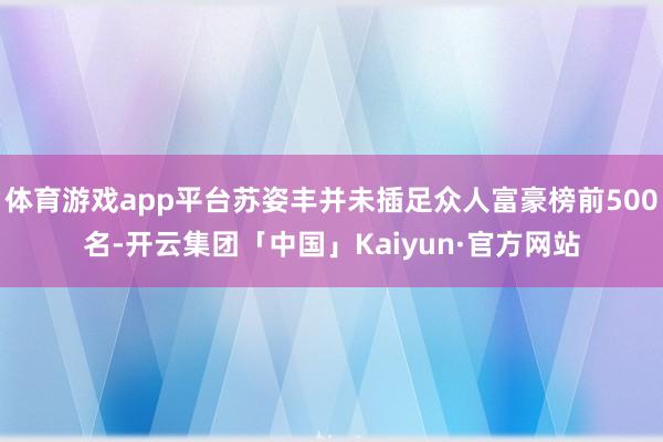 体育游戏app平台苏姿丰并未插足众人富豪榜前500名-开云集团「中国」Kaiyun·官方网站