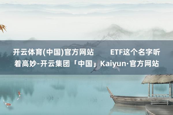 开云体育(中国)官方网站        ETF这个名字听着高妙-开云集团「中国」Kaiyun·官方网站