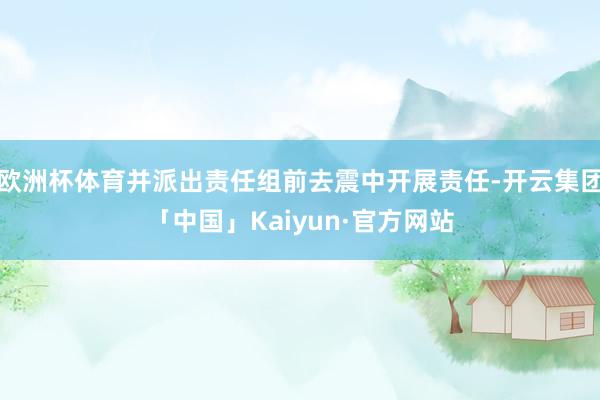 欧洲杯体育并派出责任组前去震中开展责任-开云集团「中国」Kaiyun·官方网站