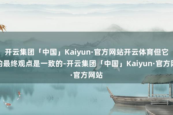 开云集团「中国」Kaiyun·官方网站开云体育但它们的最终观点是一致的-开云集团「中国」Kaiyun·官方网站