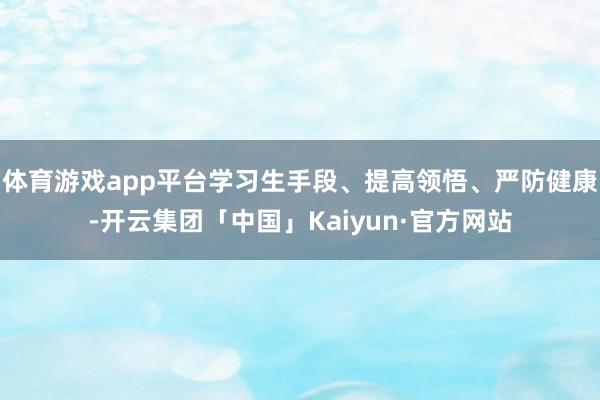体育游戏app平台学习生手段、提高领悟、严防健康-开云集团「中国」Kaiyun·官方网站