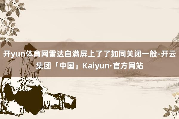 开yun体育网雷达自满屏上了了如同关闭一般-开云集团「中国」Kaiyun·官方网站