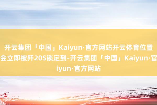 开云集团「中国」Kaiyun·官方网站开云体育位置参数就会立即被歼20S锁定到-开云集团「中国」Kaiyun·官方网站