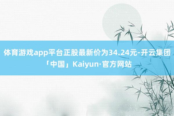 体育游戏app平台正股最新价为34.24元-开云集团「中国」Kaiyun·官方网站