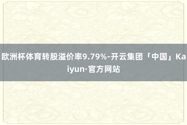 欧洲杯体育转股溢价率9.79%-开云集团「中国」Kaiyun·官方网站