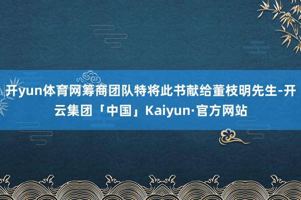 开yun体育网筹商团队特将此书献给董枝明先生-开云集团「中国」Kaiyun·官方网站