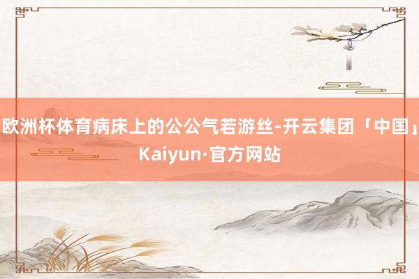 欧洲杯体育病床上的公公气若游丝-开云集团「中国」Kaiyun·官方网站