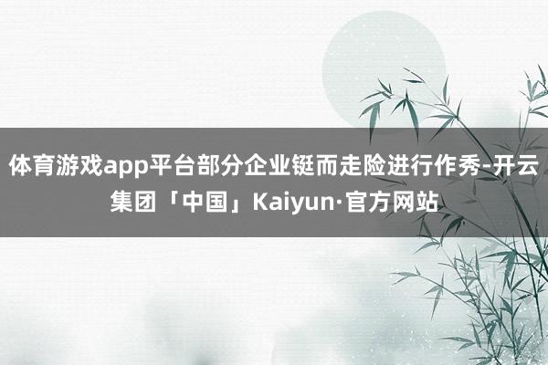 体育游戏app平台部分企业铤而走险进行作秀-开云集团「中国」Kaiyun·官方网站