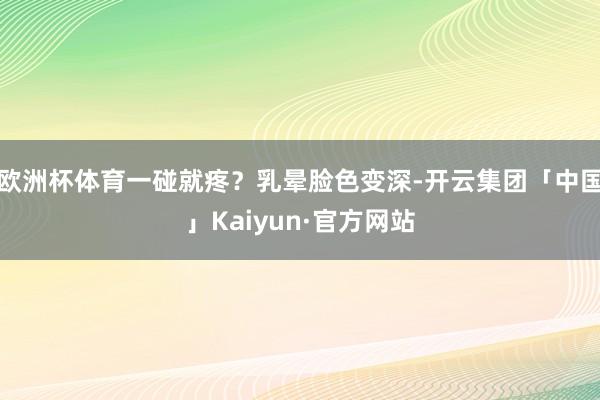 欧洲杯体育一碰就疼？乳晕脸色变深-开云集团「中国」Kaiyun·官方网站