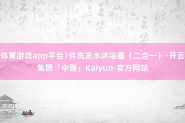 体育游戏app平台1件洗发水沐浴露(二合一)-开云集团「中国」Kaiyun·官方网站