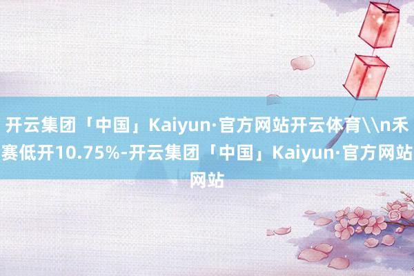开云集团「中国」Kaiyun·官方网站开云体育\n禾赛低开10.75%-开云集团「中国」Kaiyun·官方网站