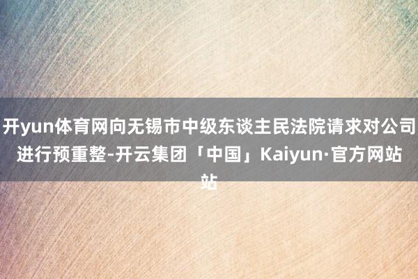 开yun体育网向无锡市中级东谈主民法院请求对公司进行预重整-开云集团「中国」Kaiyun·官方网站