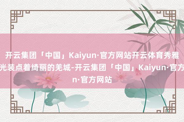 开云集团「中国」Kaiyun·官方网站开云体育秀雅的灯光装点着绮丽的羌城-开云集团「中国」Kaiyun·官方网站