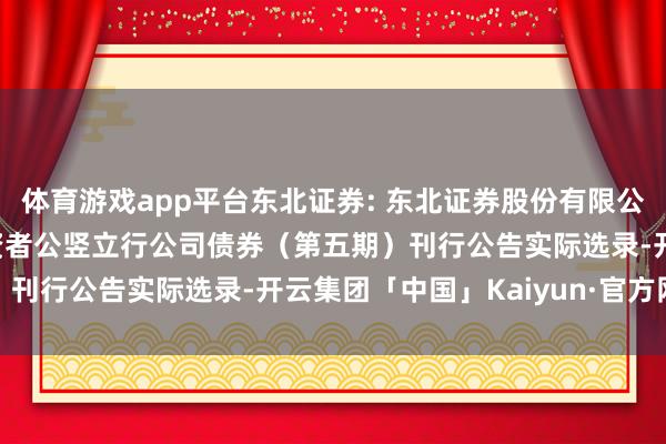 体育游戏app平台东北证券: 东北证券股份有限公司2024年面向专科投资者公竖立行公司债券(第五期)刊行公告实际选录-开云集团「中国」Kaiyun·官方网站