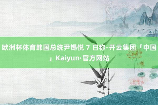 欧洲杯体育韩国总统尹锡悦 7 日称-开云集团「中国」Kaiyun·官方网站