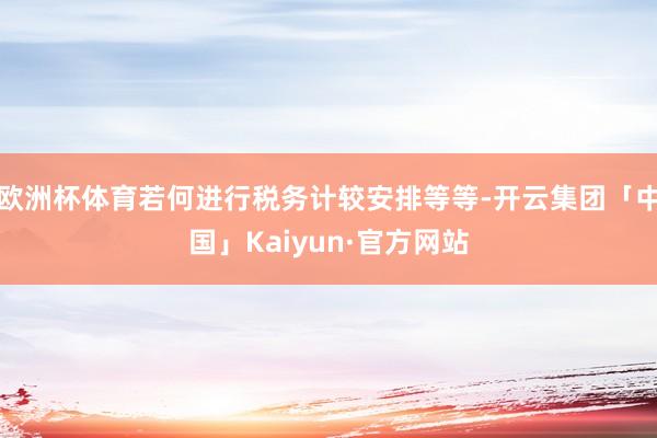 欧洲杯体育若何进行税务计较安排等等-开云集团「中国」Kaiyun·官方网站