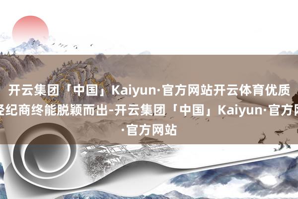 开云集团「中国」Kaiyun·官方网站开云体育优质的经纪商终能脱颖而出-开云集团「中国」Kaiyun·官方网站