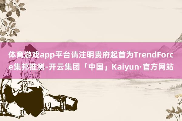 体育游戏app平台请注明贵府起首为TrendForce集邦推测-开云集团「中国」Kaiyun·官方网站