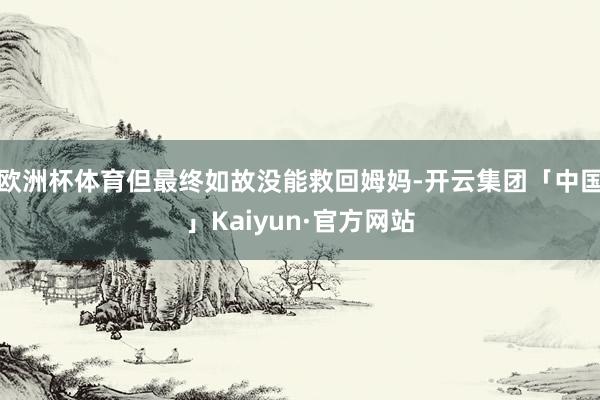 欧洲杯体育但最终如故没能救回姆妈-开云集团「中国」Kaiyun·官方网站