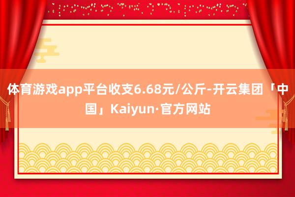体育游戏app平台收支6.68元/公斤-开云集团「中国」Kaiyun·官方网站
