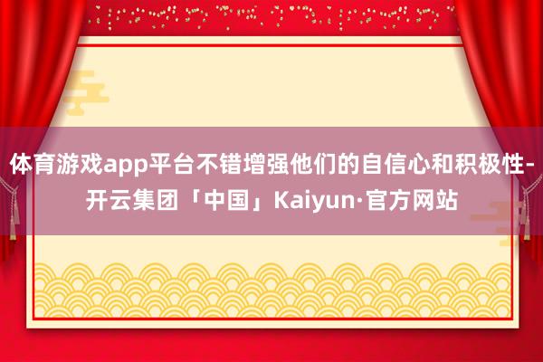 体育游戏app平台不错增强他们的自信心和积极性-开云集团「中国」Kaiyun·官方网站