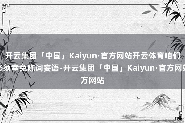 开云集团「中国」Kaiyun·官方网站开云体育咱们必须幸免陈词妄语-开云集团「中国」Kaiyun·官方网站