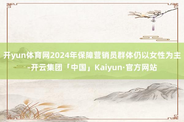 开yun体育网2024年保障营销员群体仍以女性为主-开云集团「中国」Kaiyun·官方网站