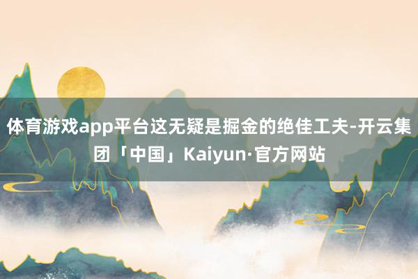 体育游戏app平台这无疑是掘金的绝佳工夫-开云集团「中国」Kaiyun·官方网站
